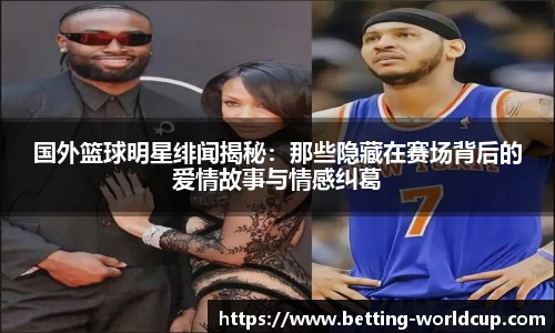 国外篮球明星绯闻揭秘：那些隐藏在赛场背后的爱情故事与情感纠葛